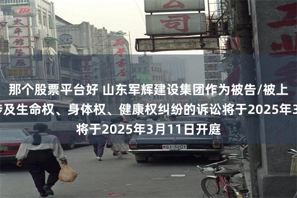 那个股票平台好 山东军辉建设集团作为被告/被上诉人的1起涉及生命权、身体权、健康权纠纷的诉讼将于2025年3月11日开庭