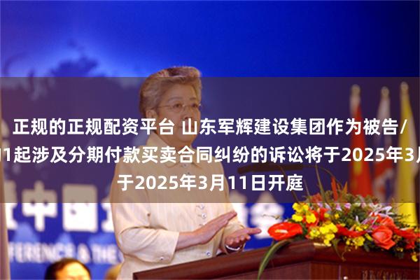 正规的正规配资平台 山东军辉建设集团作为被告/被上诉人的1起涉及分期付款买卖合同纠纷的诉讼将于2025年3月11日开庭