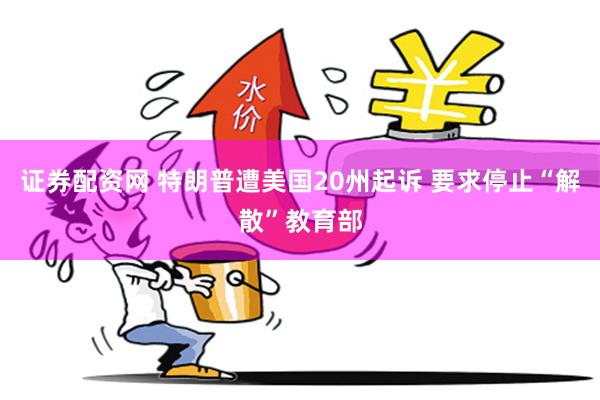 证券配资网 特朗普遭美国20州起诉 要求停止“解散”教育部