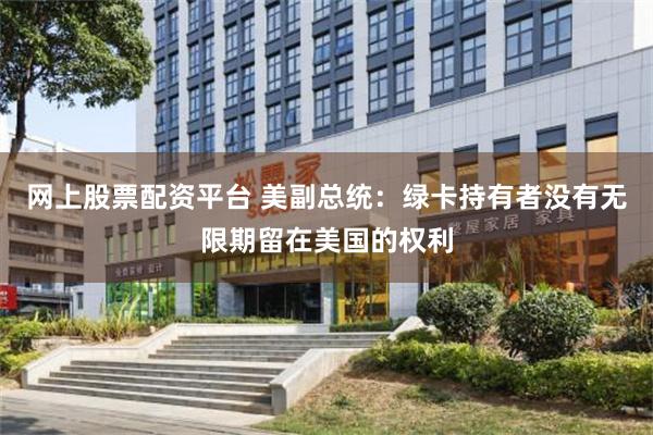 网上股票配资平台 美副总统：绿卡持有者没有无限期留在美国的权利