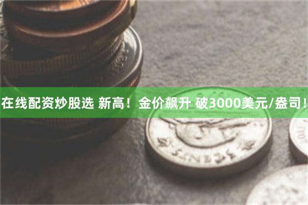 在线配资炒股选 新高！金价飙升 破3000美元/盎司！