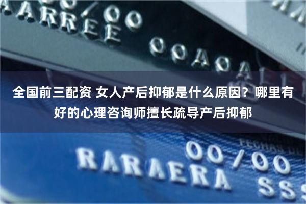 全国前三配资 女人产后抑郁是什么原因？哪里有好的心理咨询师擅长疏导产后抑郁