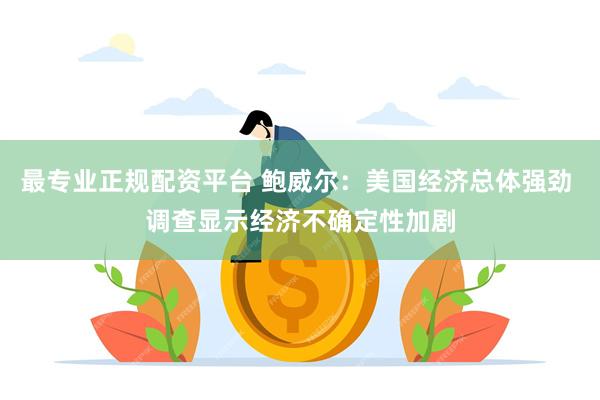 最专业正规配资平台 鲍威尔：美国经济总体强劲 调查显示经济不确定性加剧