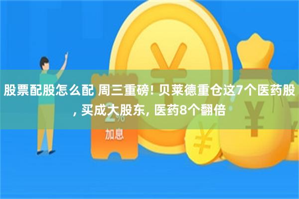 股票配股怎么配 周三重磅! 贝莱德重仓这7个医药股, 买成大股东, 医药8个翻倍