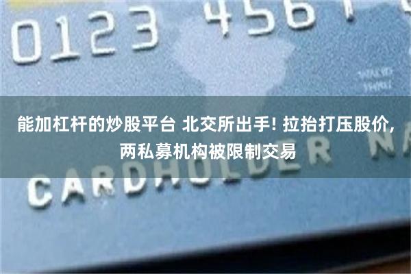 能加杠杆的炒股平台 北交所出手! 拉抬打压股价, 两私募机构被限制交易