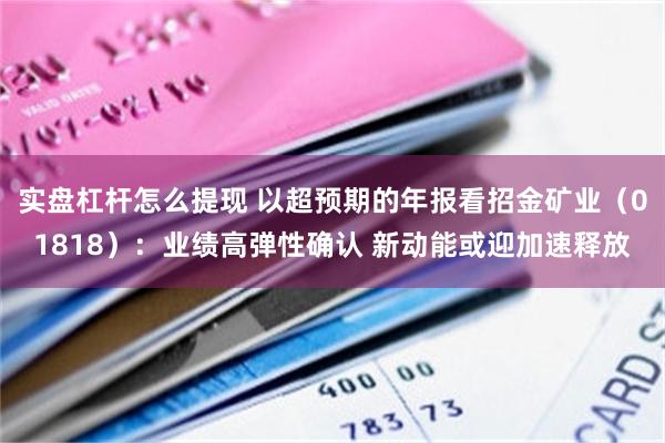 实盘杠杆怎么提现 以超预期的年报看招金矿业（01818）：业绩高弹性确认 新动能或迎加速释放