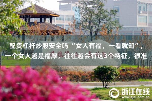 配资杠杆炒股安全吗 “女人有福，一看就知”，一个女人越是福厚，往往越会有这3个特征，很准