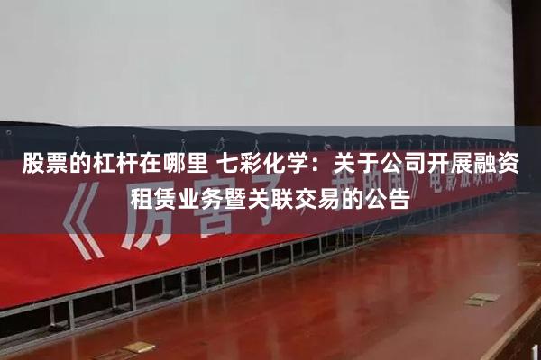 股票的杠杆在哪里 七彩化学：关于公司开展融资租赁业务暨关联交易的公告