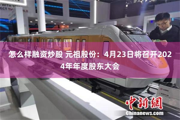 怎么样融资炒股 元祖股份：4月23日将召开2024年年度股东大会