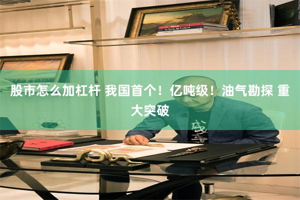 股市怎么加杠杆 我国首个！亿吨级！油气勘探 重大突破