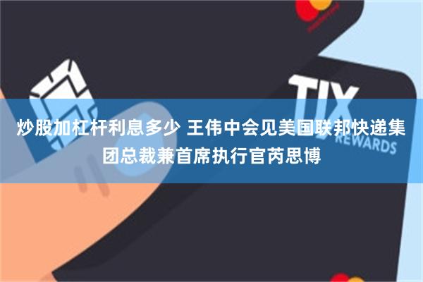炒股加杠杆利息多少 王伟中会见美国联邦快递集团总裁兼首席执行官芮思博