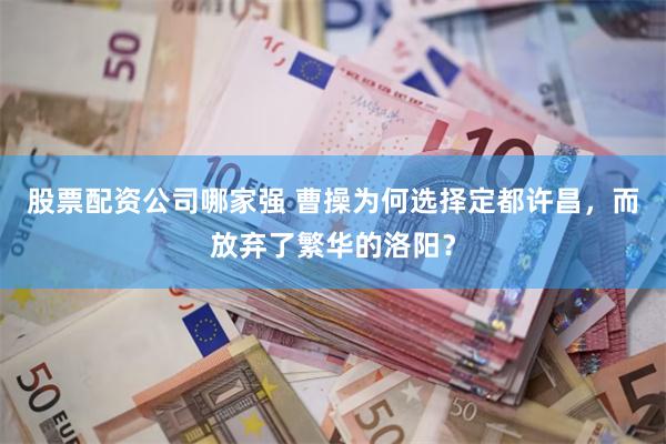 股票配资公司哪家强 曹操为何选择定都许昌，而放弃了繁华的洛阳？