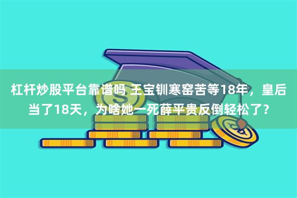 杠杆炒股平台靠谱吗 王宝钏寒窑苦等18年，皇后当了18天，为啥她一死薛平贵反倒轻松了？