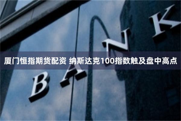 厦门恒指期货配资 纳斯达克100指数触及盘中高点