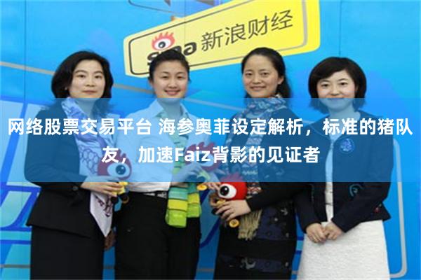 网络股票交易平台 海参奥菲设定解析，标准的猪队友，加速Faiz背影的见证者