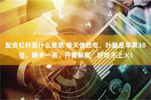 配资杠杆是什么意思 春天使劲吃，叶酸是苹果38倍，随手一蒸，开胃解腻，好吃不上火！