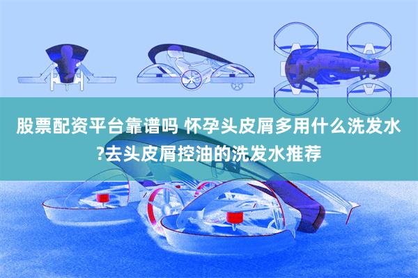 股票配资平台靠谱吗 怀孕头皮屑多用什么洗发水?去头皮屑控油的洗发水推荐