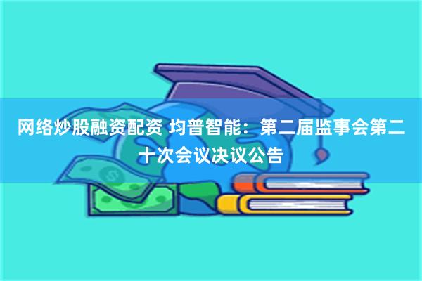 网络炒股融资配资 均普智能：第二届监事会第二十次会议决议公告