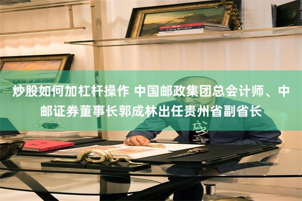 炒股如何加杠杆操作 中国邮政集团总会计师、中邮证券董事长郭成林出任贵州省副省长