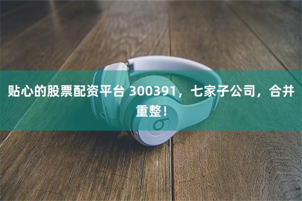 贴心的股票配资平台 300391，七家子公司，合并重整！