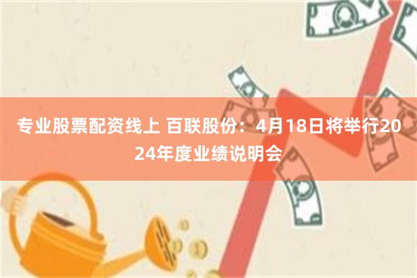 专业股票配资线上 百联股份：4月18日将举行2024年度业绩说明会