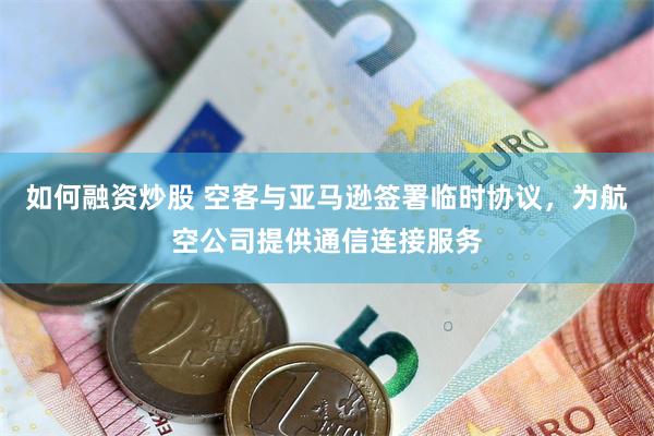 如何融资炒股 空客与亚马逊签署临时协议，为航空公司提供通信连接服务