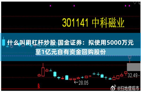 什么叫用杠杆炒股 国金证券：拟使用5000万元至1亿元自有资金回购股份