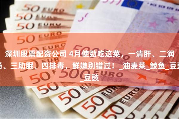 深圳股票配资公司 4月使劲吃这菜，一清肝、二润肠、三助眠、四排毒，鲜嫩别错过！_油麦菜_鲮鱼_豆豉