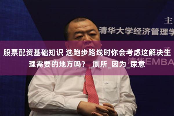 股票配资基础知识 选跑步路线时你会考虑这解决生理需要的地方吗？_厕所_因为_尿意