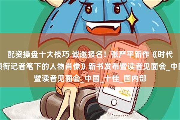 配资操盘十大技巧 诚邀报名！张严平新作《时代面孔：新华社领衔记者笔下的人物肖像》新书发布暨读者见面会_中国_十佳_国内部