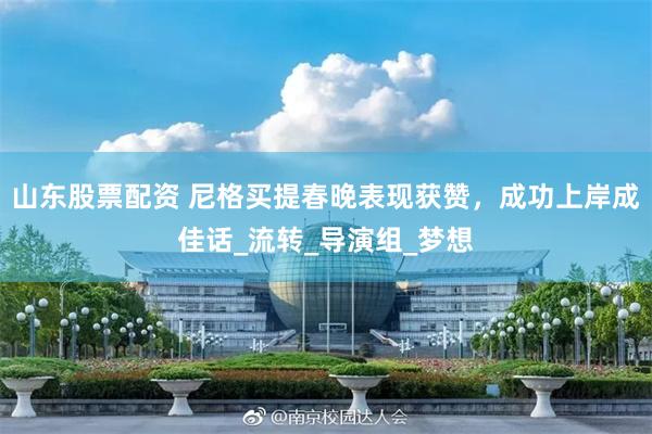 山东股票配资 尼格买提春晚表现获赞，成功上岸成佳话_流转_导演组_梦想