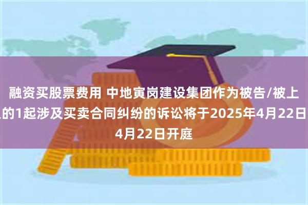 融资买股票费用 中地寅岗建设集团作为被告/被上诉人的1起涉及买卖合同纠纷的诉讼将于2025年4月22日开庭