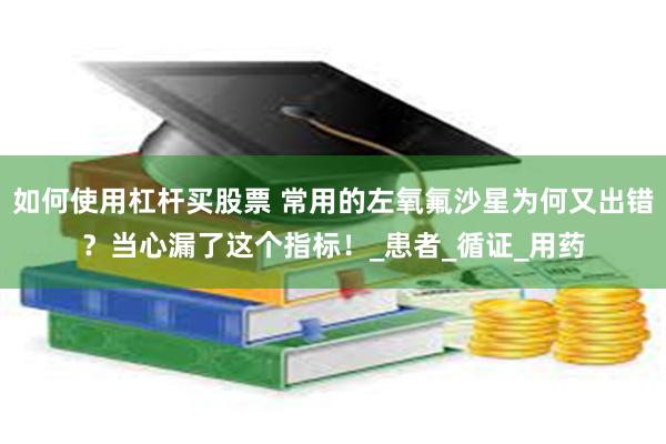 如何使用杠杆买股票 常用的左氧氟沙星为何又出错？当心漏了这个指标！_患者_循证_用药