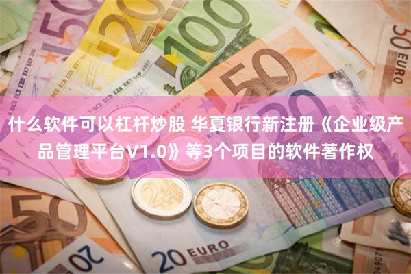 什么软件可以杠杆炒股 华夏银行新注册《企业级产品管理平台V1.0》等3个项目的软件著作权