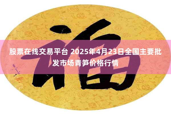 股票在线交易平台 2025年4月23日全国主要批发市场青笋价格行情