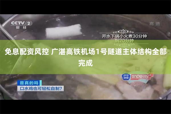 免息配资风控 广湛高铁机场1号隧道主体结构全部完成