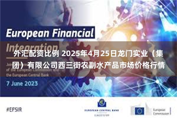 外汇配资比例 2025年4月25日龙门实业（集团）有限公司西三街农副水产品市场价格行情