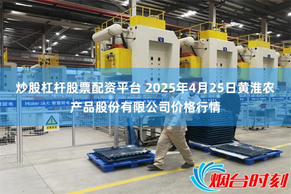 炒股杠杆股票配资平台 2025年4月25日黄淮农产品股份有限公司价格行情