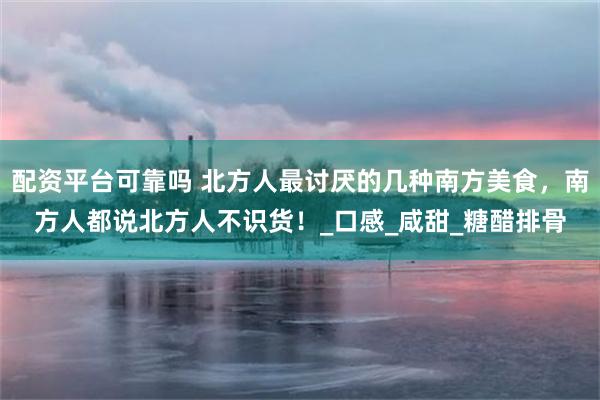 配资平台可靠吗 北方人最讨厌的几种南方美食，南方人都说北方人不识货！_口感_咸甜_糖醋排骨