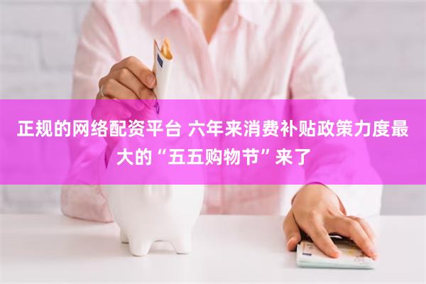 正规的网络配资平台 六年来消费补贴政策力度最大的“五五购物节”来了
