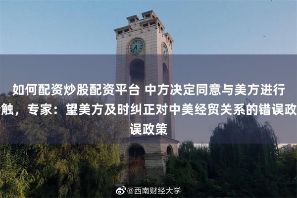 如何配资炒股配资平台 中方决定同意与美方进行接触，专家：望美方及时纠正对中美经贸关系的错误政策
