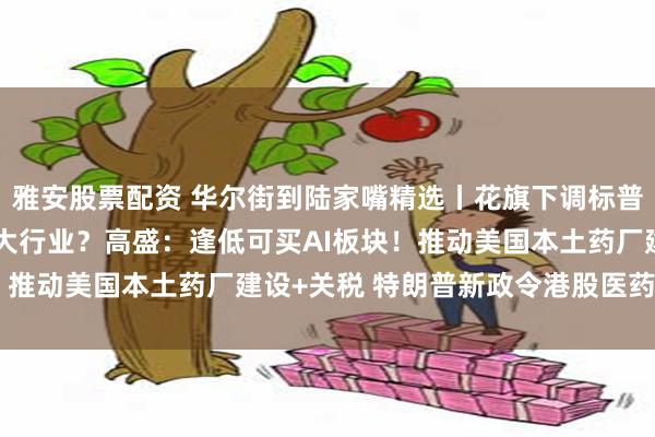 雅安股票配资 华尔街到陆家嘴精选丨花旗下调标普500预期 但看好哪四大行业？高盛：逢低可买AI板块！推动美国本土药厂建设+关税 特朗普新政令港股医药股跳水