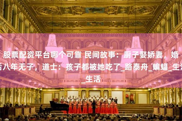 股票配资平台哪个可靠 民间故事：厨子娶娇妻，婚后八年无子，道士：孩子都被她吃了_路泰舟_蝙蝠_生活