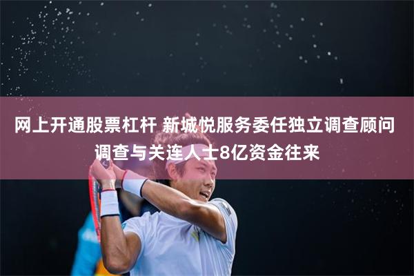 网上开通股票杠杆 新城悦服务委任独立调查顾问 调查与关连人士8亿资金往来