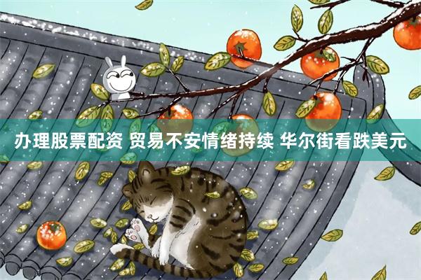 办理股票配资 贸易不安情绪持续 华尔街看跌美元