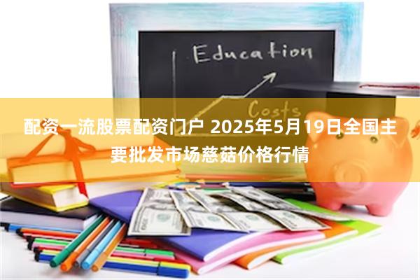 配资一流股票配资门户 2025年5月19日全国主要批发市场慈菇价格行情