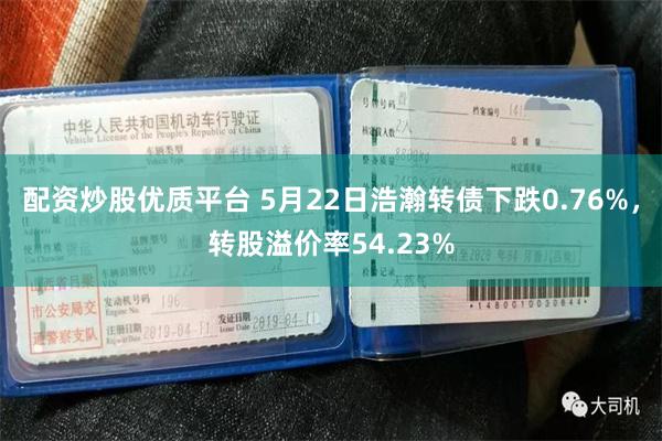配资炒股优质平台 5月22日浩瀚转债下跌0.76%，转股溢价率54.23%