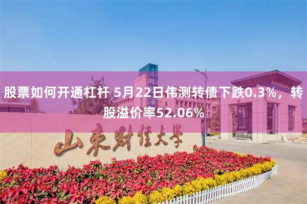 股票如何开通杠杆 5月22日伟测转债下跌0.3%，转股溢价率52.06%