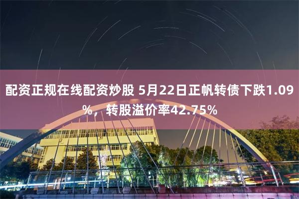 配资正规在线配资炒股 5月22日正帆转债下跌1.09%，转股溢价率42.75%
