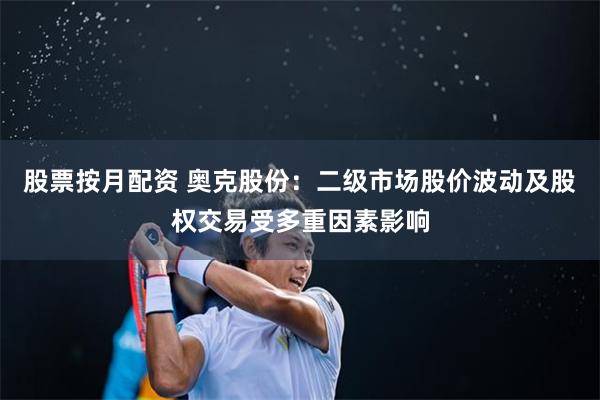股票按月配资 奥克股份：二级市场股价波动及股权交易受多重因素影响